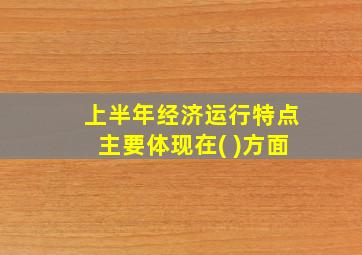 上半年经济运行特点主要体现在( )方面